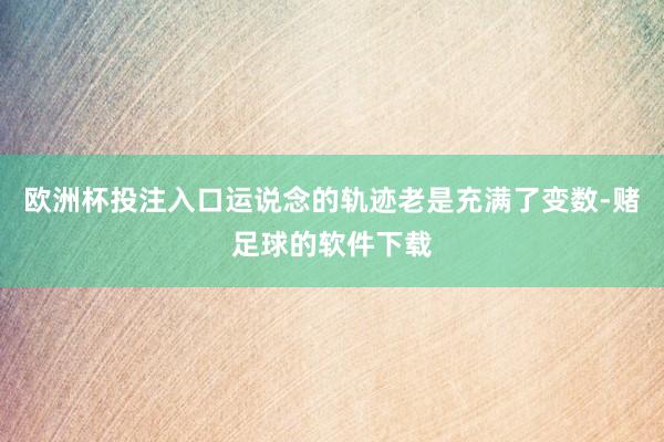 欧洲杯投注入口运说念的轨迹老是充满了变数-赌足球的软件下载