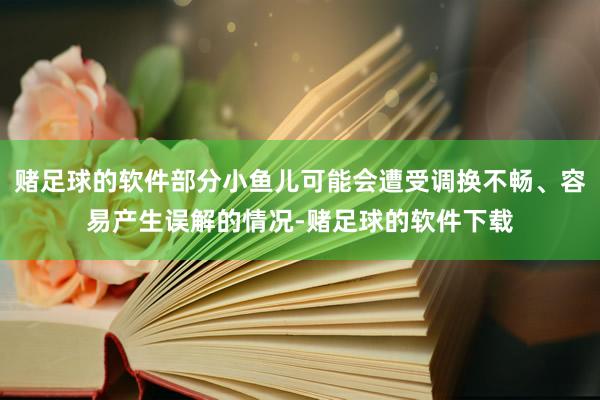 赌足球的软件部分小鱼儿可能会遭受调换不畅、容易产生误解的情况-赌足球的软件下载