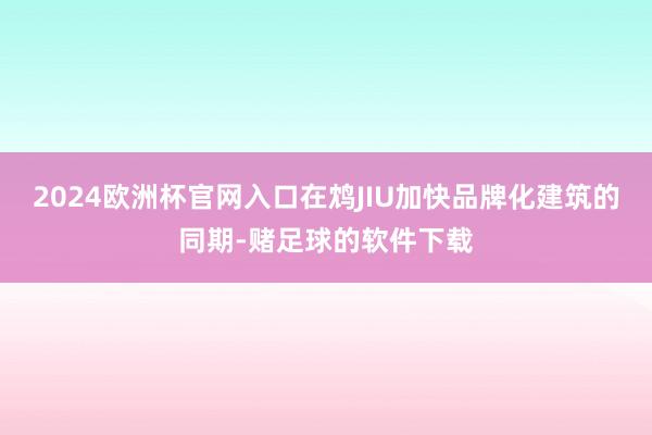 2024欧洲杯官网入口在鸩JIU加快品牌化建筑的同期-赌足球的软件下载