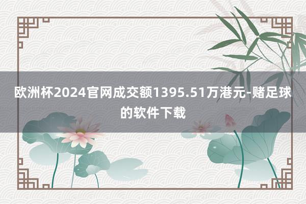 欧洲杯2024官网成交额1395.51万港元-赌足球的软件下载