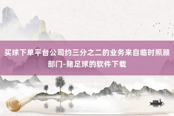 买球下单平台公司约三分之二的业务来自临时照顾部门-赌足球的软件下载