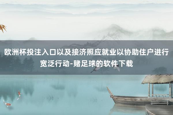 欧洲杯投注入口以及接济照应就业以协助住户进行宽泛行动-赌足球的软件下载