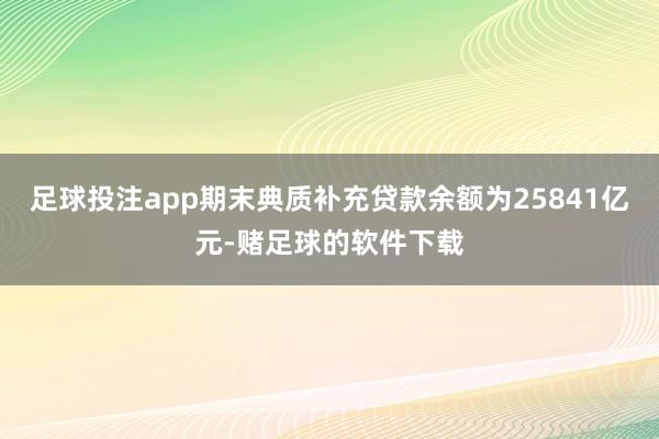 足球投注app期末典质补充贷款余额为25841亿元-赌足球的软件下载