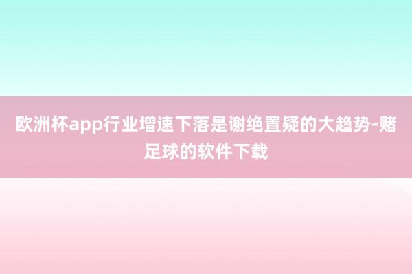 欧洲杯app行业增速下落是谢绝置疑的大趋势-赌足球的软件下载