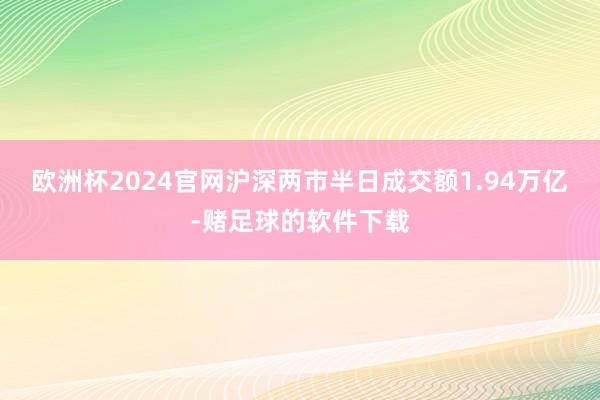 欧洲杯2024官网沪深两市半日成交额1.94万亿-赌足球的软件下载