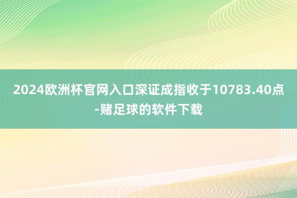 2024欧洲杯官网入口深证成指收于10783.40点-赌足球的软件下载