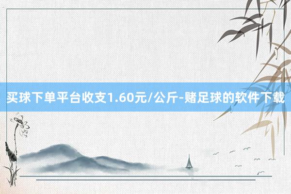 买球下单平台收支1.60元/公斤-赌足球的软件下载