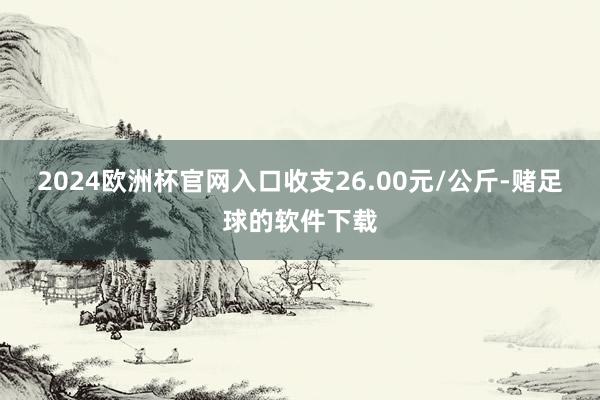 2024欧洲杯官网入口收支26.00元/公斤-赌足球的软件下载