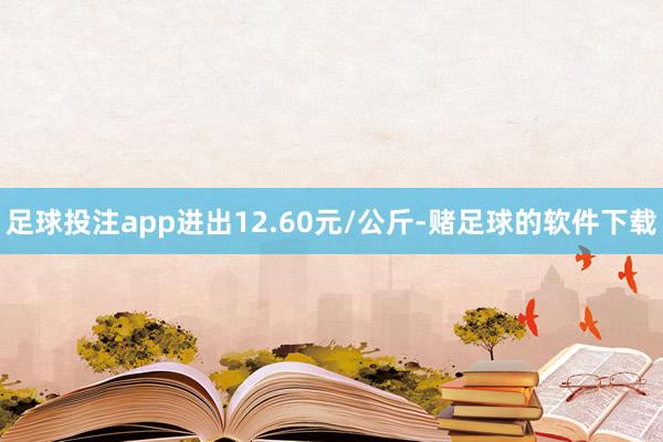 足球投注app进出12.60元/公斤-赌足球的软件下载