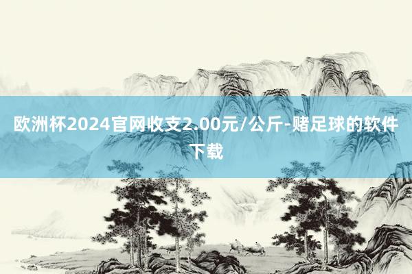 欧洲杯2024官网收支2.00元/公斤-赌足球的软件下载