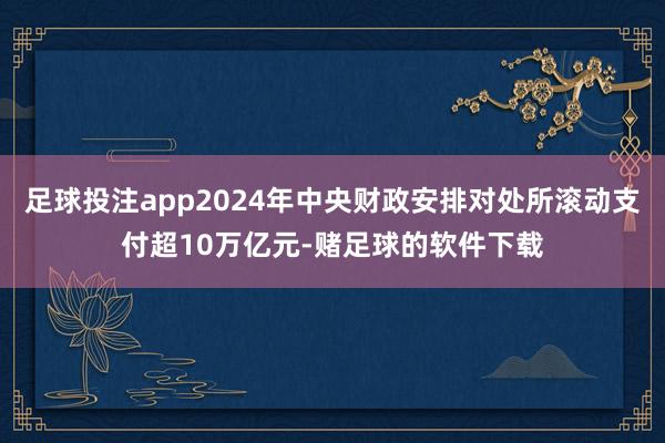 足球投注app2024年中央财政安排对处所滚动支付超10万亿元-赌足球的软件下载