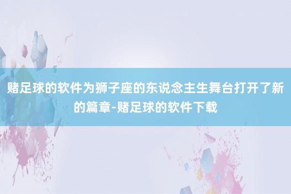 赌足球的软件为狮子座的东说念主生舞台打开了新的篇章-赌足球的软件下载