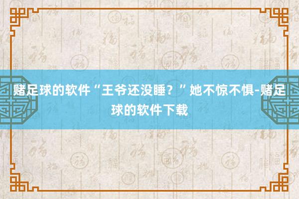 赌足球的软件“王爷还没睡？”她不惊不惧-赌足球的软件下载