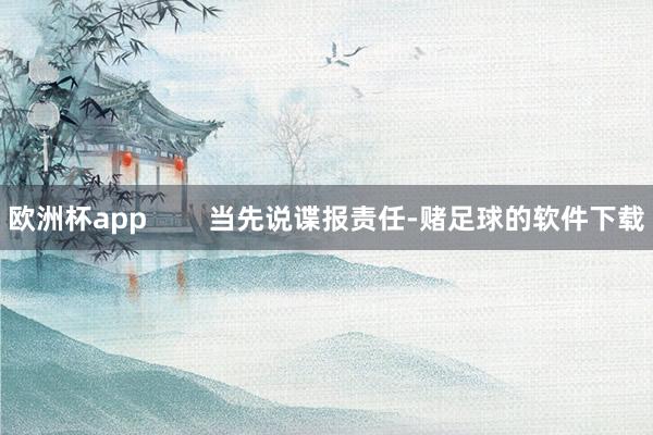 欧洲杯app        当先说谍报责任-赌足球的软件下载