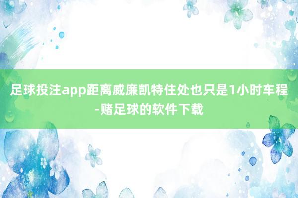 足球投注app距离威廉凯特住处也只是1小时车程-赌足球的软件下载