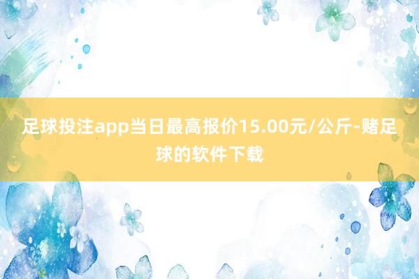 足球投注app当日最高报价15.00元/公斤-赌足球的软件下载