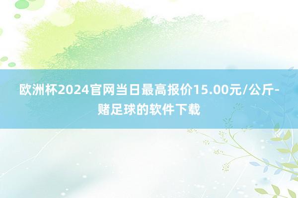 欧洲杯2024官网当日最高报价15.00元/公斤-赌足球的软件下载