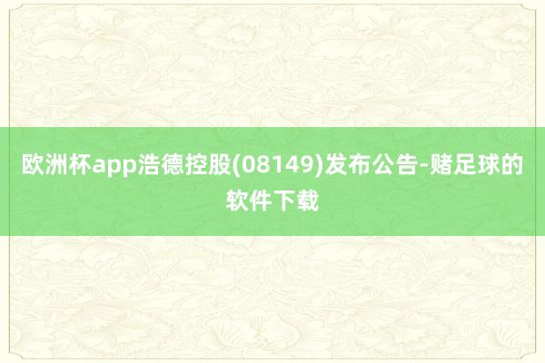 欧洲杯app浩德控股(08149)发布公告-赌足球的软件下载