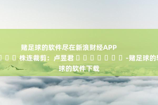 赌足球的软件尽在新浪财经APP            						株连裁剪：卢昱君 							-赌足球的软件下载