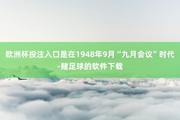 欧洲杯投注入口是在1948年9月“九月会议”时代-赌足球的软件下载