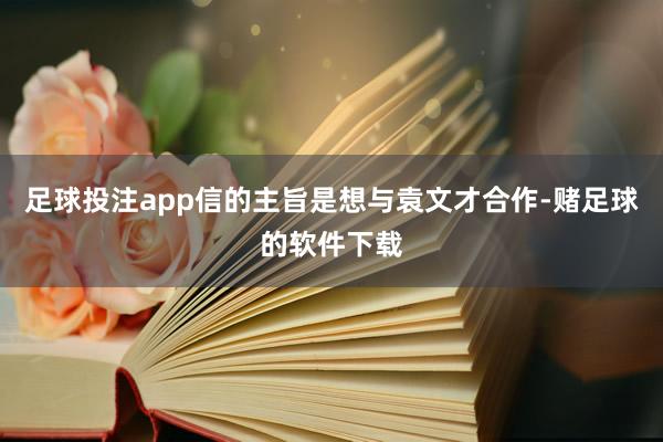 足球投注app信的主旨是想与袁文才合作-赌足球的软件下载