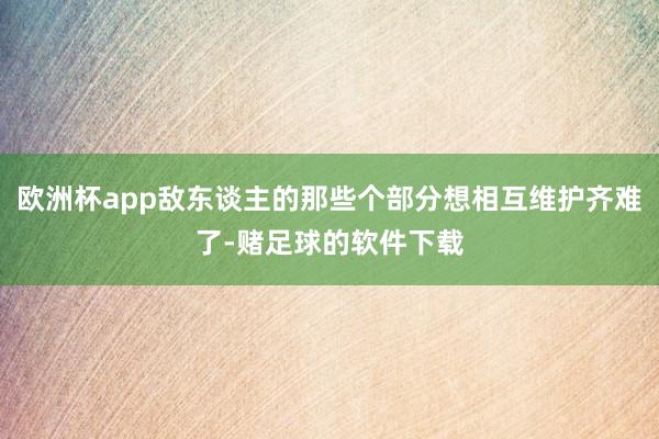 欧洲杯app敌东谈主的那些个部分想相互维护齐难了-赌足球的软件下载