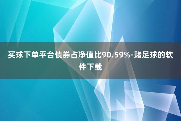 买球下单平台债券占净值比90.59%-赌足球的软件下载