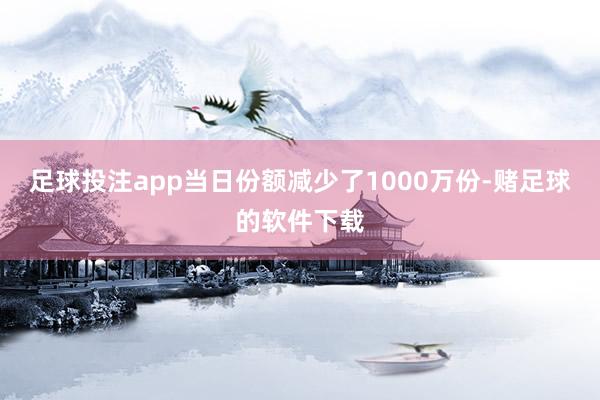 足球投注app当日份额减少了1000万份-赌足球的软件下载