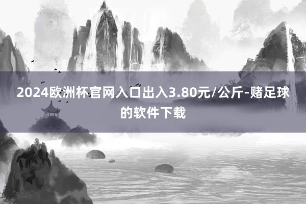 2024欧洲杯官网入口出入3.80元/公斤-赌足球的软件下载