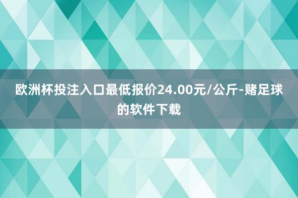 欧洲杯投注入口最低报价24.00元/公斤-赌足球的软件下载