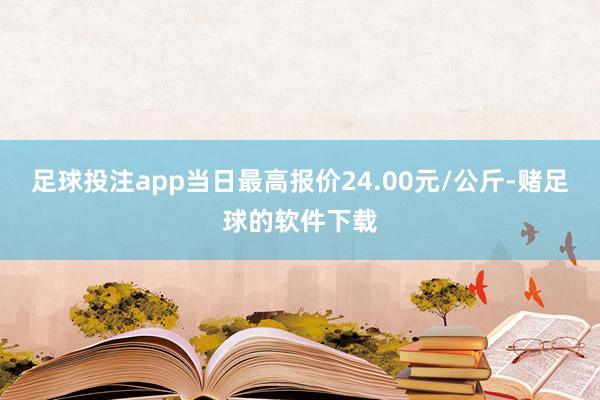 足球投注app当日最高报价24.00元/公斤-赌足球的软件下载