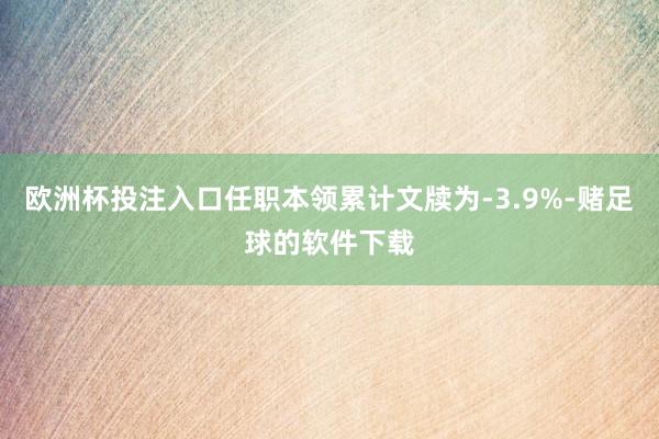 欧洲杯投注入口任职本领累计文牍为-3.9%-赌足球的软件下载