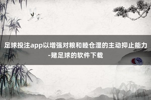 足球投注app以增强对粮和睦仓湿的主动抑止能力-赌足球的软件下载