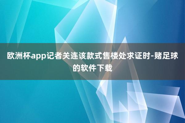 欧洲杯app记者关连该款式售楼处求证时-赌足球的软件下载