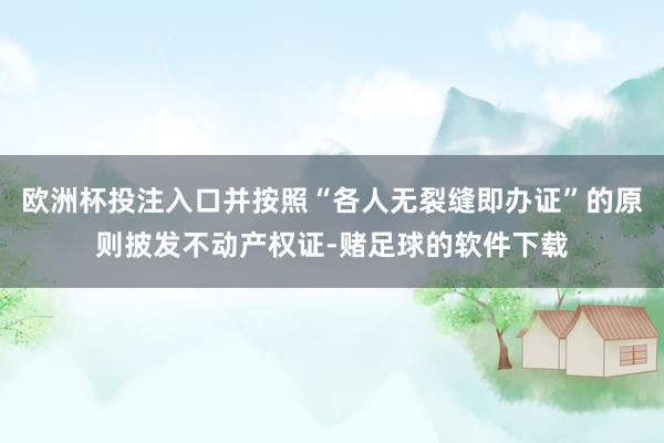 欧洲杯投注入口并按照“各人无裂缝即办证”的原则披发不动产权证-赌足球的软件下载