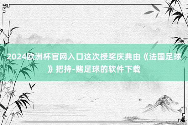 2024欧洲杯官网入口这次授奖庆典由《法国足球》把持-赌足球的软件下载