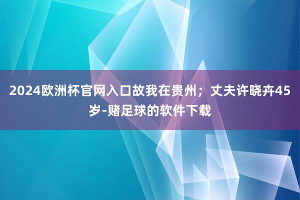 2024欧洲杯官网入口故我在贵州；丈夫许晓卉45岁-赌足球的软件下载