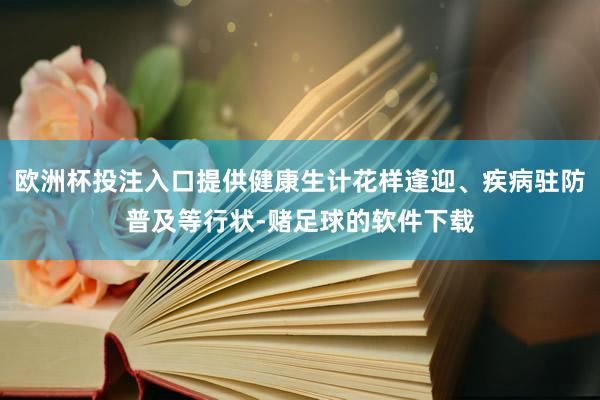 欧洲杯投注入口提供健康生计花样逢迎、疾病驻防普及等行状-赌足球的软件下载