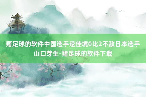 赌足球的软件中国选手逯佳境0比2不敌日本选手山口芽生-赌足球的软件下载