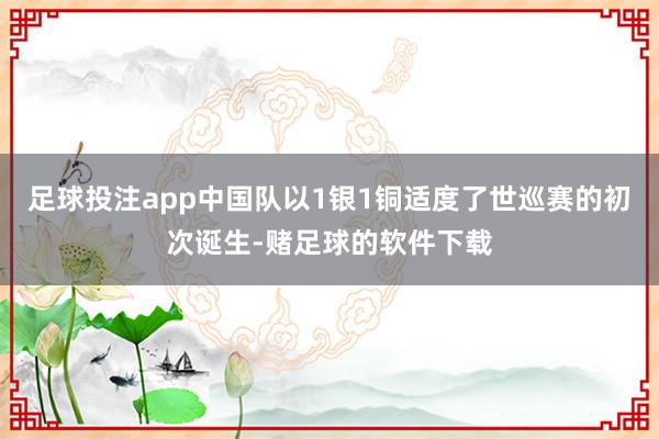 足球投注app中国队以1银1铜适度了世巡赛的初次诞生-赌足球的软件下载