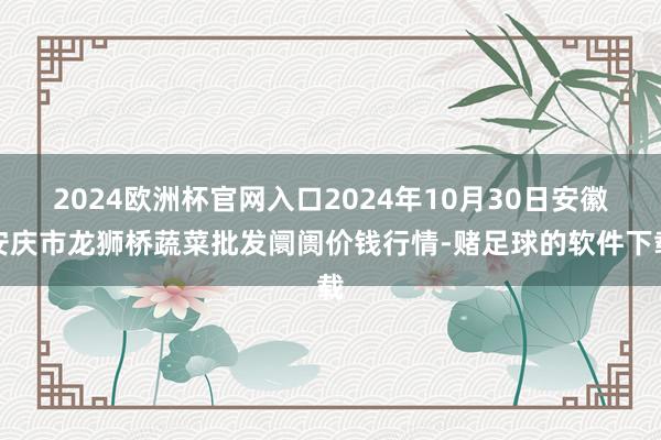 2024欧洲杯官网入口2024年10月30日安徽安庆市龙狮桥蔬菜批发阛阓价钱行情-赌足球的软件下载