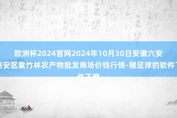 欧洲杯2024官网2024年10月30日安徽六安市裕安区紫竹林农产物批发商场价钱行情-赌足球的软件下载