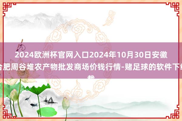 2024欧洲杯官网入口2024年10月30日安徽合肥周谷堆农产物批发商场价钱行情-赌足球的软件下载