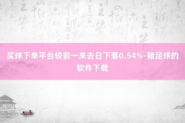 买球下单平台较前一来去日下落0.54%-赌足球的软件下载