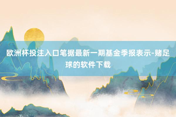 欧洲杯投注入口笔据最新一期基金季报表示-赌足球的软件下载