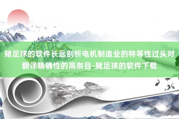 赌足球的软件长远剖析电机制造业的特等性过头对翻译精确性的高条目-赌足球的软件下载