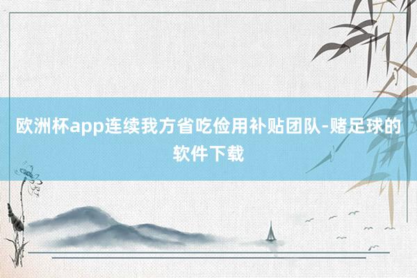 欧洲杯app连续我方省吃俭用补贴团队-赌足球的软件下载