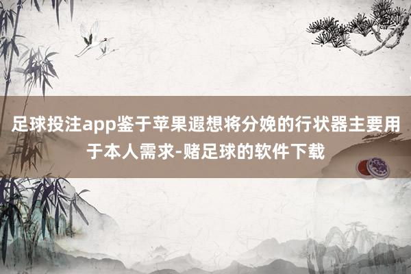 足球投注app鉴于苹果遐想将分娩的行状器主要用于本人需求-赌足球的软件下载