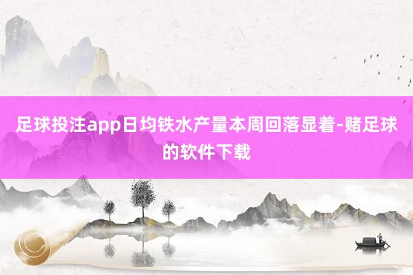 足球投注app日均铁水产量本周回落显着-赌足球的软件下载