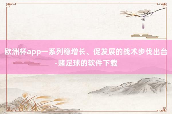 欧洲杯app一系列稳增长、促发展的战术步伐出台-赌足球的软件下载